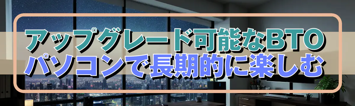 アップグレード可能なBTOパソコンで長期的に楽しむ