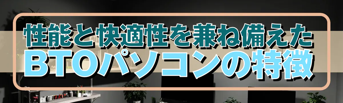 性能と快適性を兼ね備えたBTOパソコンの特徴