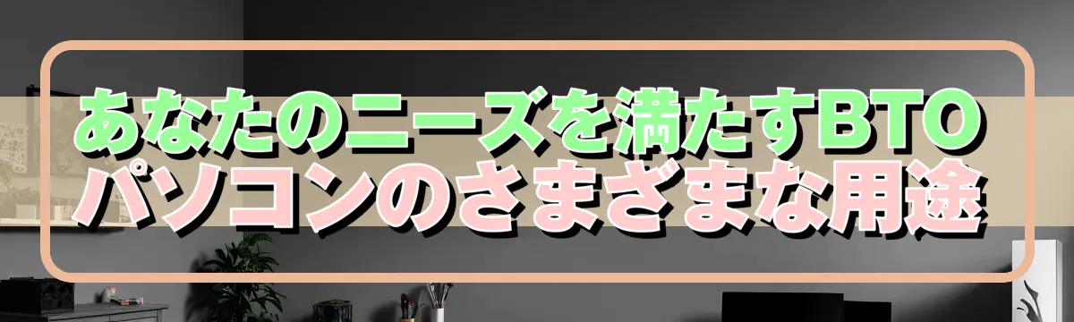 あなたのニーズを満たすBTOパソコンのさまざまな用途