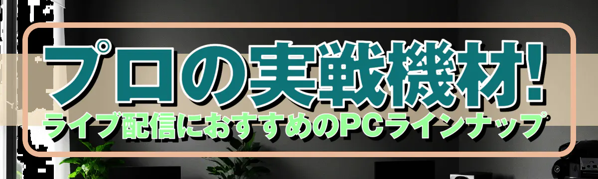 プロの実戦機材! ライブ配信におすすめのPCラインナップ