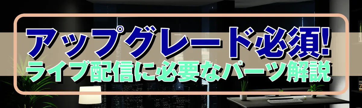 アップグレード必須! ライブ配信に必要なパーツ解説