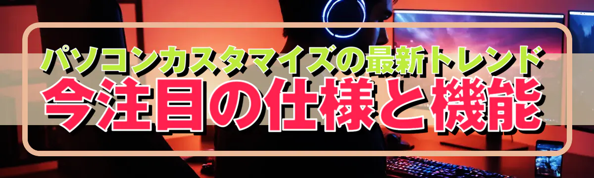 パソコンカスタマイズの最新トレンド 今注目の仕様と機能