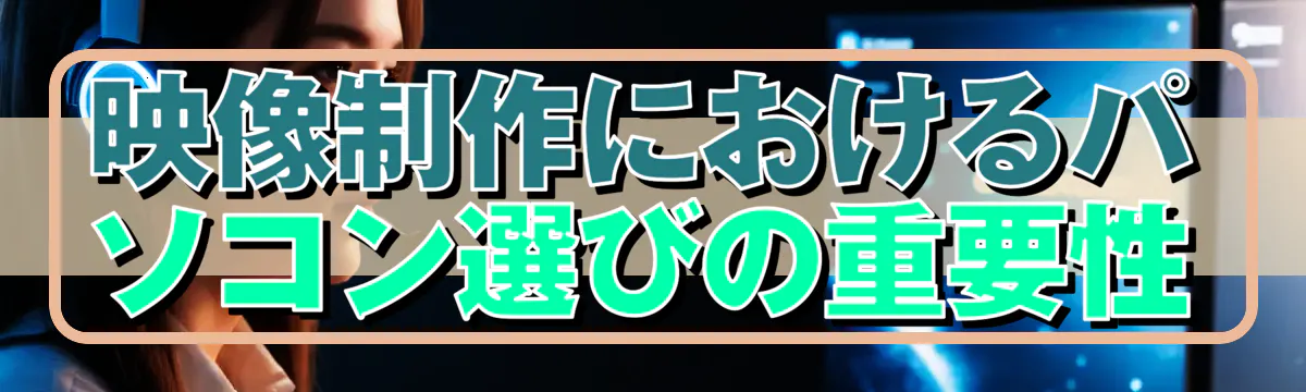 映像制作におけるパソコン選びの重要性