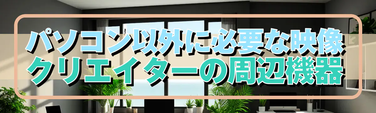 パソコン以外に必要な映像クリエイターの周辺機器