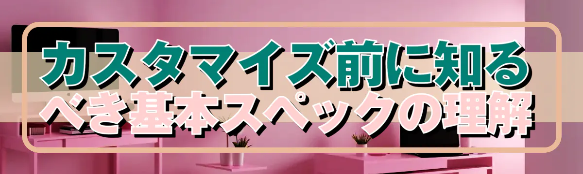 カスタマイズ前に知るべき基本スペックの理解