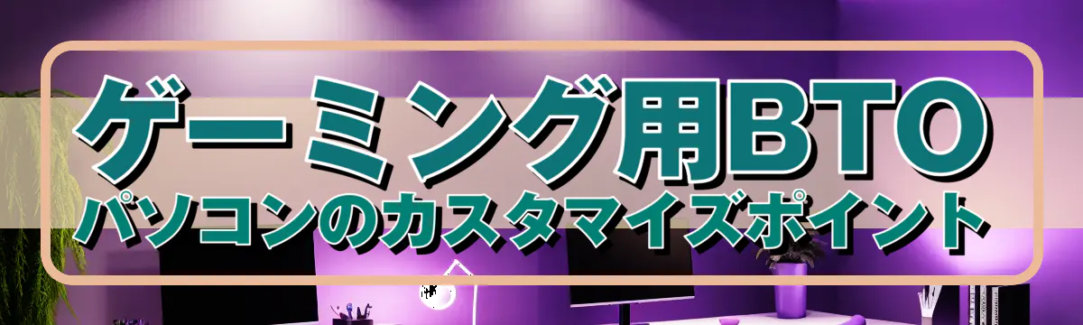 ゲーミング用BTOパソコンのカスタマイズポイント