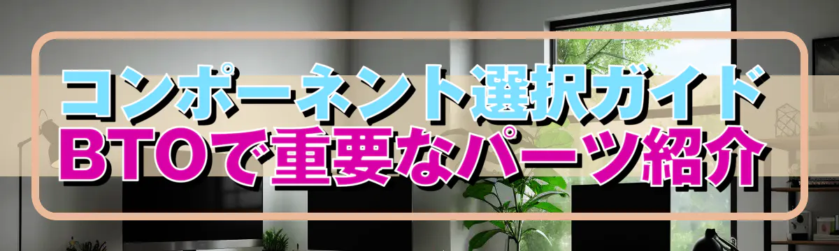 コンポーネント選択ガイド BTOで重要なパーツ紹介