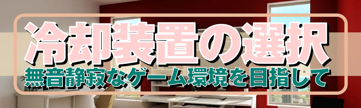 冷却装置の選択 無音静寂なゲーム環境を目指して