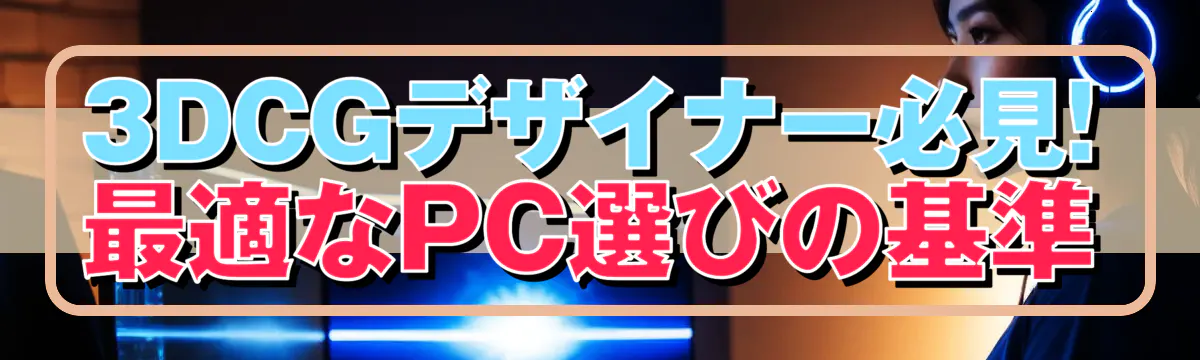 3DCGデザイナー必見! 最適なPC選びの基準