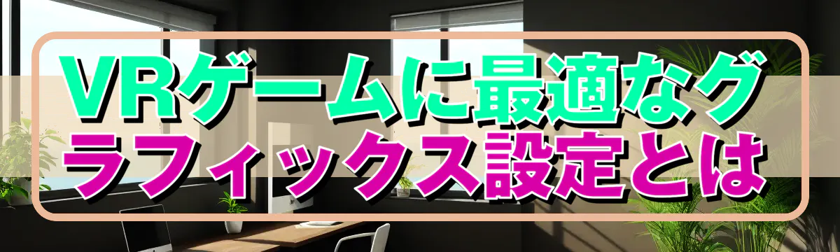 VRゲームに最適なグラフィックス設定とは