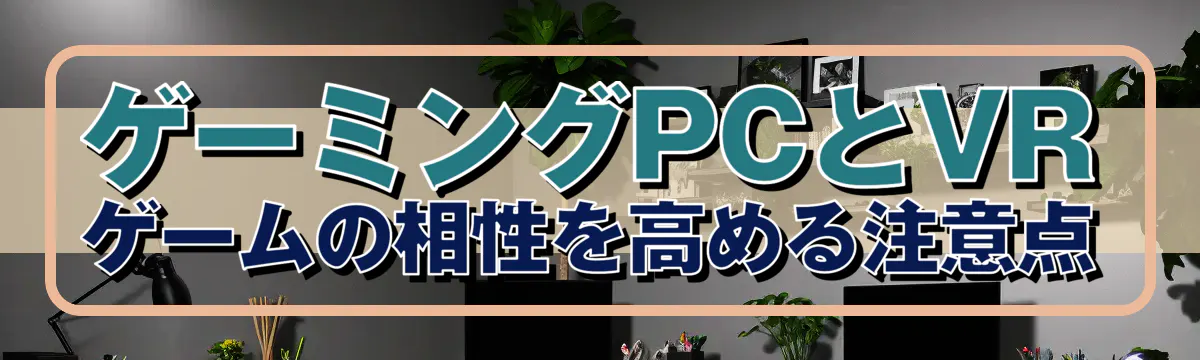 ゲーミングPCとVRゲームの相性を高める注意点