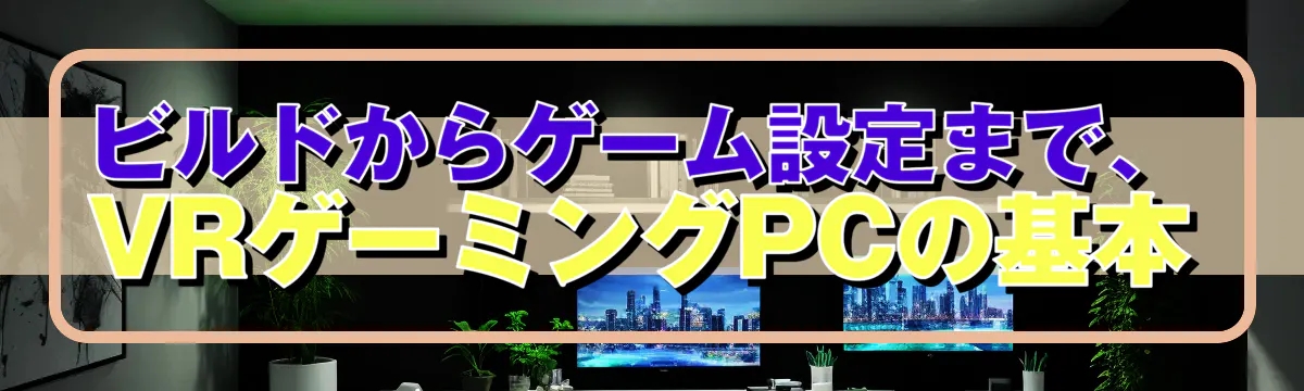 ビルドからゲーム設定まで、VRゲーミングPCの基本