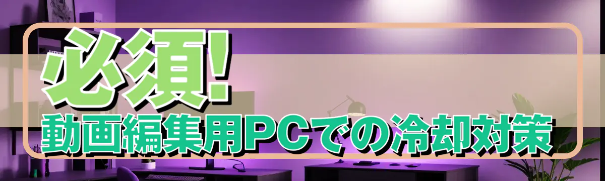 必須! 動画編集用PCでの冷却対策