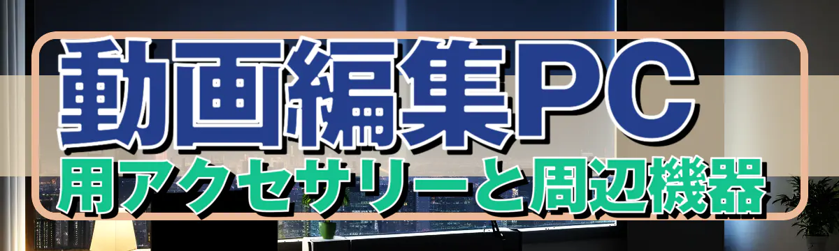 動画編集PC用アクセサリーと周辺機器