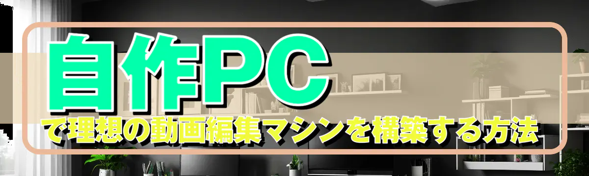 自作PCで理想の動画編集マシンを構築する方法