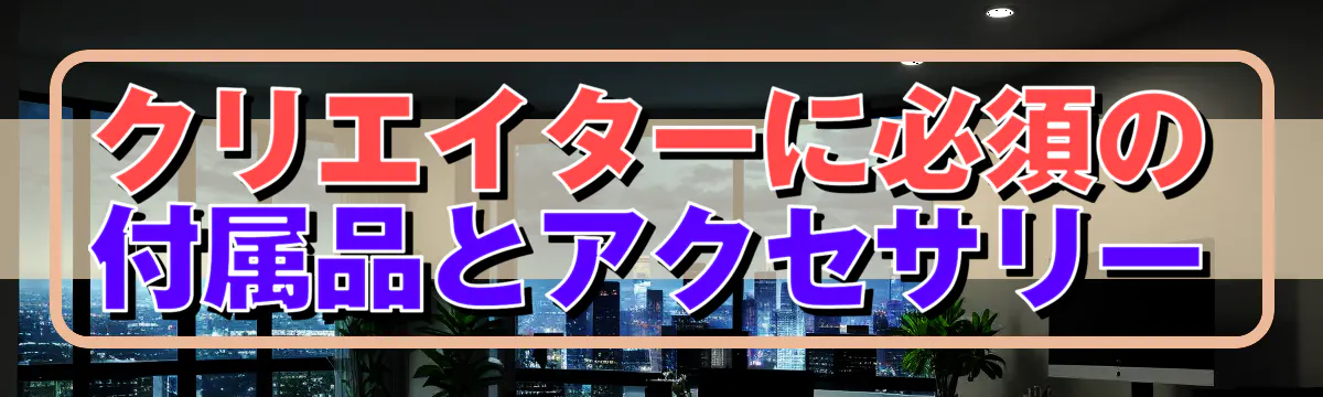 クリエイターに必須の付属品とアクセサリー