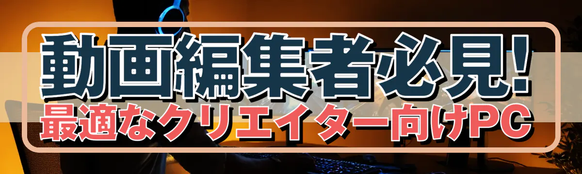 動画編集者必見! 最適なクリエイター向けPC