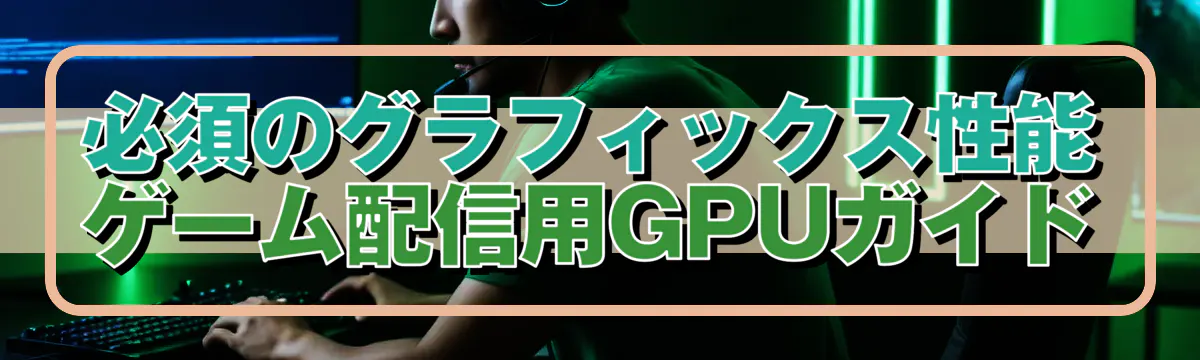 必須のグラフィックス性能 ゲーム配信用GPUガイド