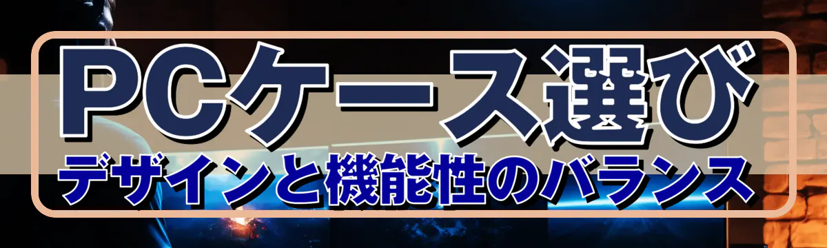 PCケース選び デザインと機能性のバランス