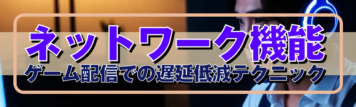 ネットワーク機能 ゲーム配信での遅延低減テクニック