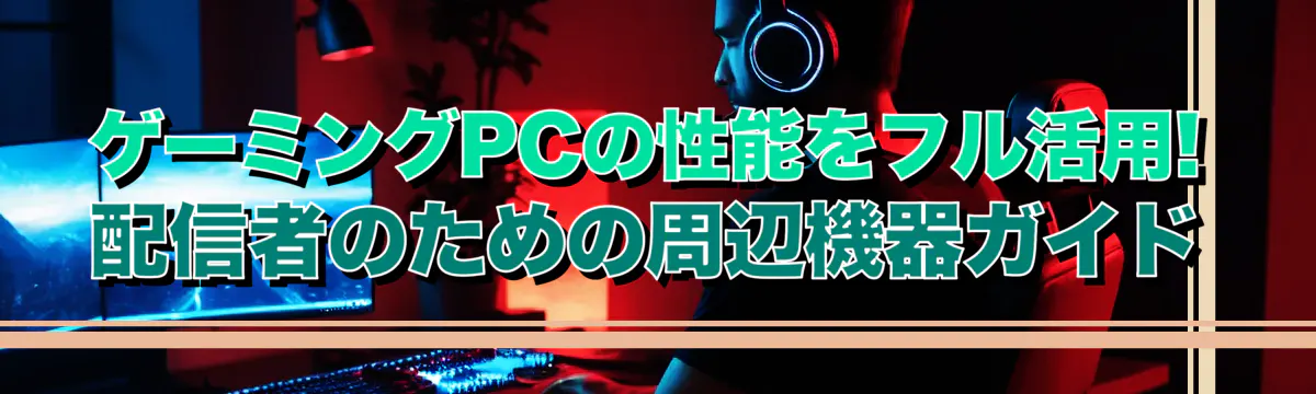 ゲーミングPCの性能をフル活用! 配信者のための周辺機器ガイド