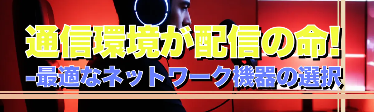 通信環境が配信の命! -最適なネットワーク機器の選択