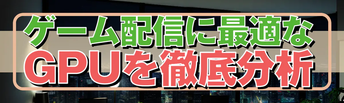 ゲーム配信に最適なGPUを徹底分析