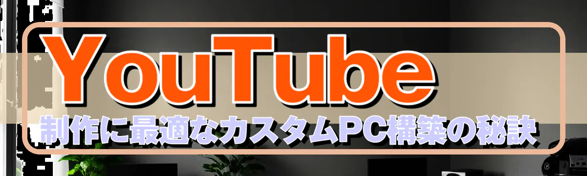 YouTube制作に最適なカスタムPC構築の秘訣