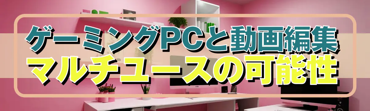 ゲーミングPCと動画編集 マルチユースの可能性