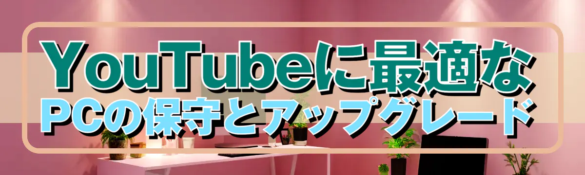 YouTubeに最適なPCの保守とアップグレード