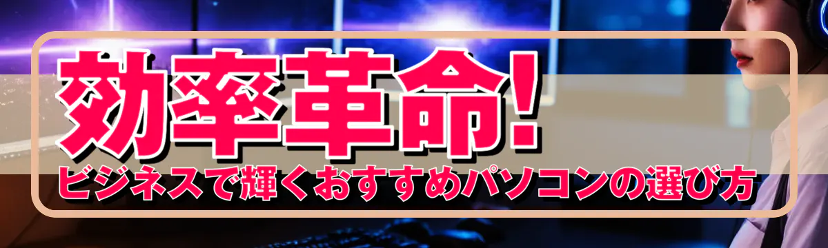 効率革命! ビジネスで輝くおすすめパソコンの選び方