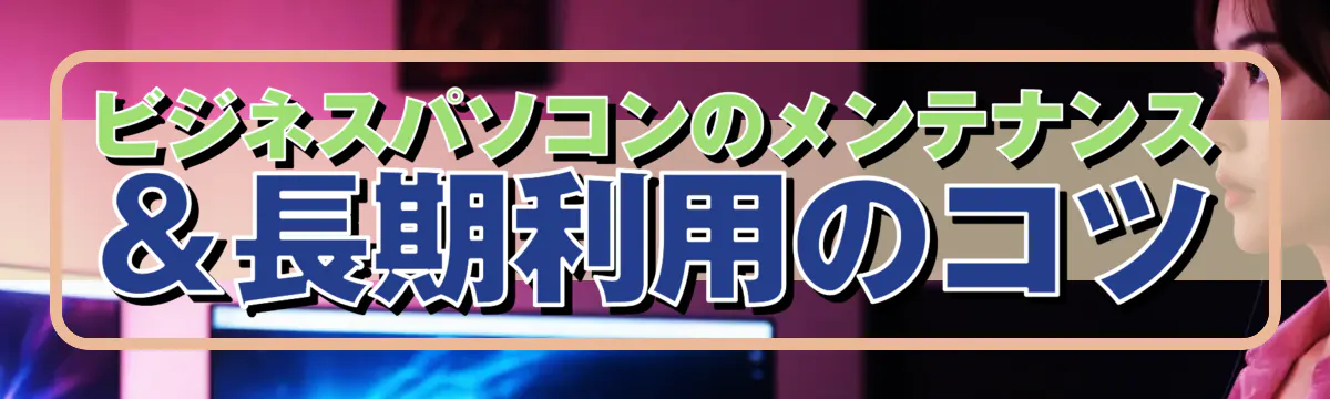 ビジネスパソコンのメンテナンス＆長期利用のコツ