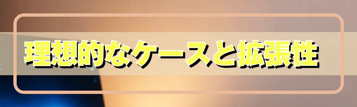 理想的なケースと拡張性 
