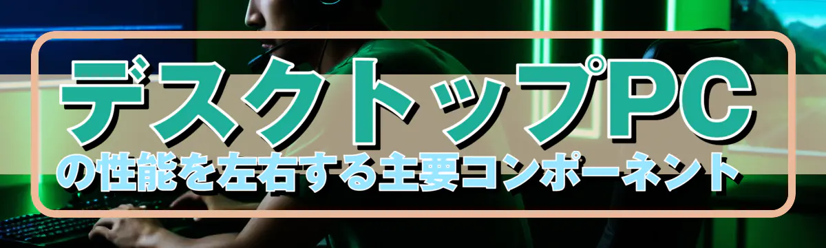 デスクトップPCの性能を左右する主要コンポーネント 
