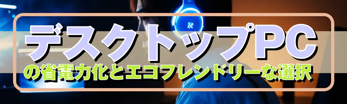 デスクトップPCの省電力化とエコフレンドリーな選択 
