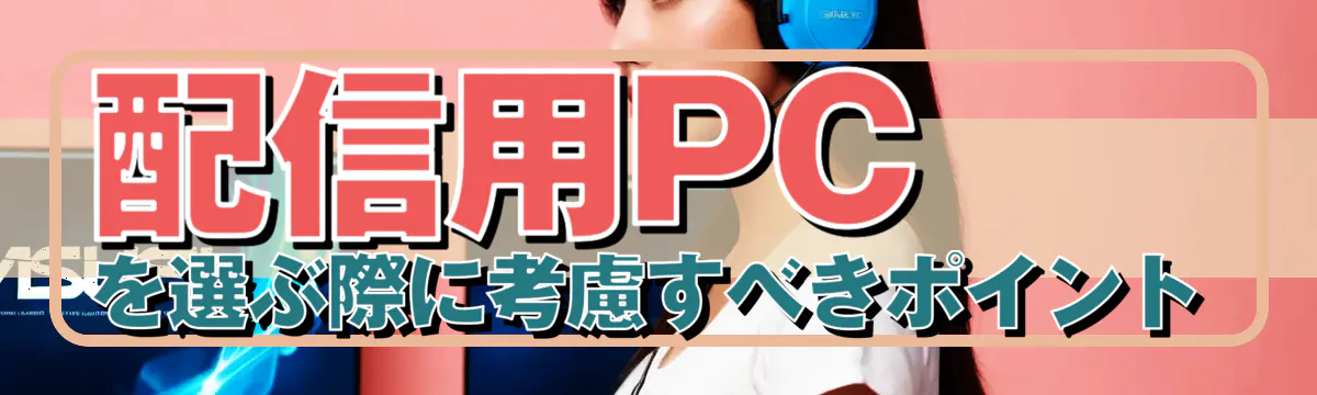 配信用PCを選ぶ際に考慮すべきポイント
