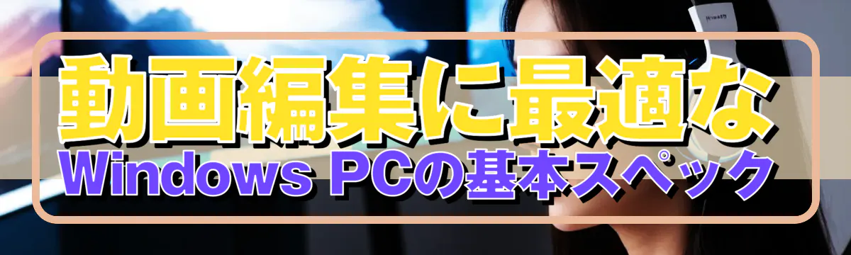 動画編集に最適なWindows PCの基本スペック
