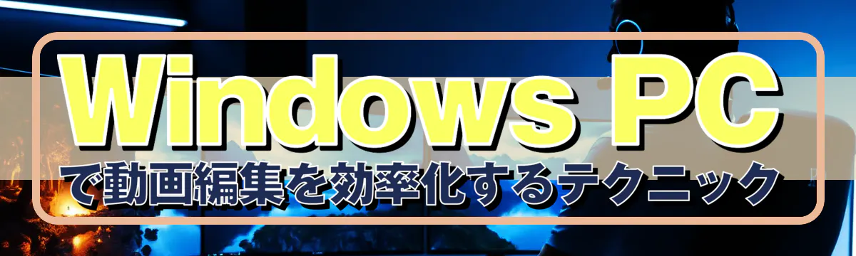 Windows PCで動画編集を効率化するテクニック
