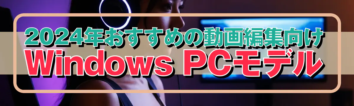 2024年おすすめの動画編集向けWindows PCモデル
