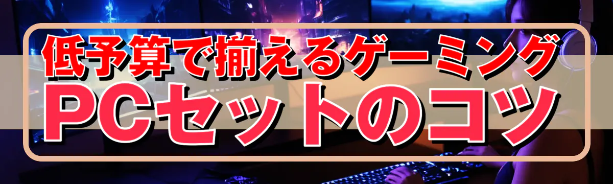 低予算で揃えるゲーミングPCセットのコツ