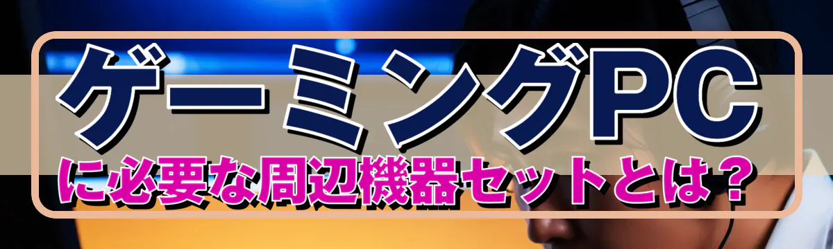 ゲーミングPCに必要な周辺機器セットとは?