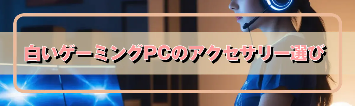 白いゲーミングPCのアクセサリー選び