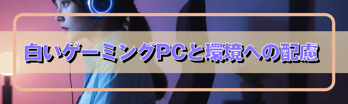 白いゲーミングPCと環境への配慮