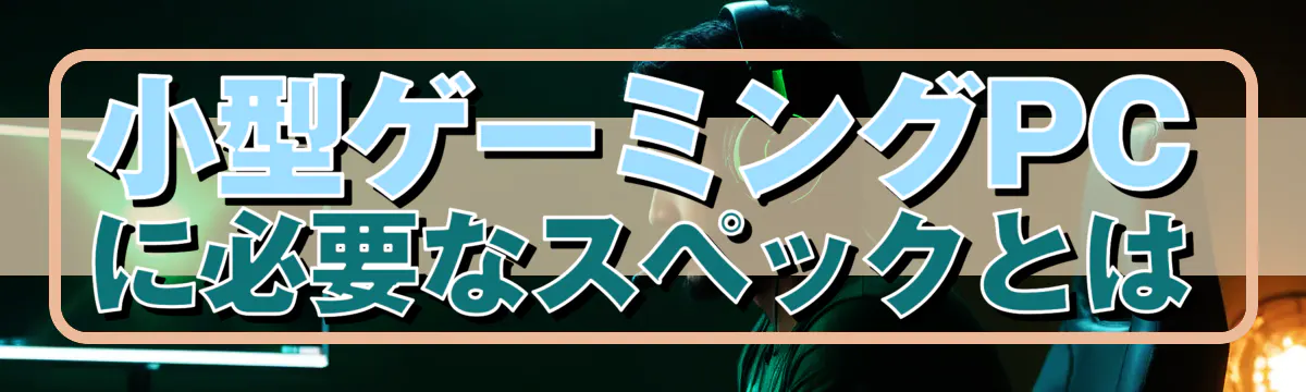 小型ゲーミングPCに必要なスペックとは
