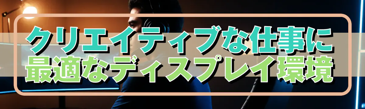 クリエイティブな仕事に最適なディスプレイ環境
