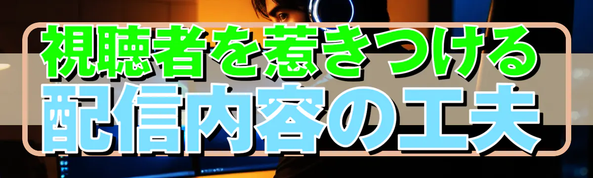 視聴者を惹きつける配信内容の工夫
