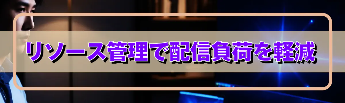 リソース管理で配信負荷を軽減
