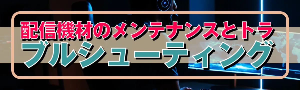 配信機材のメンテナンスとトラブルシューティング
