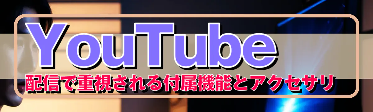 YouTube配信で重視される付属機能とアクセサリ