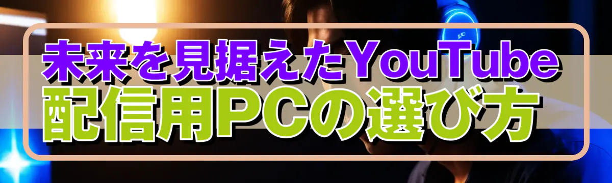 未来を見据えたYouTube配信用PCの選び方